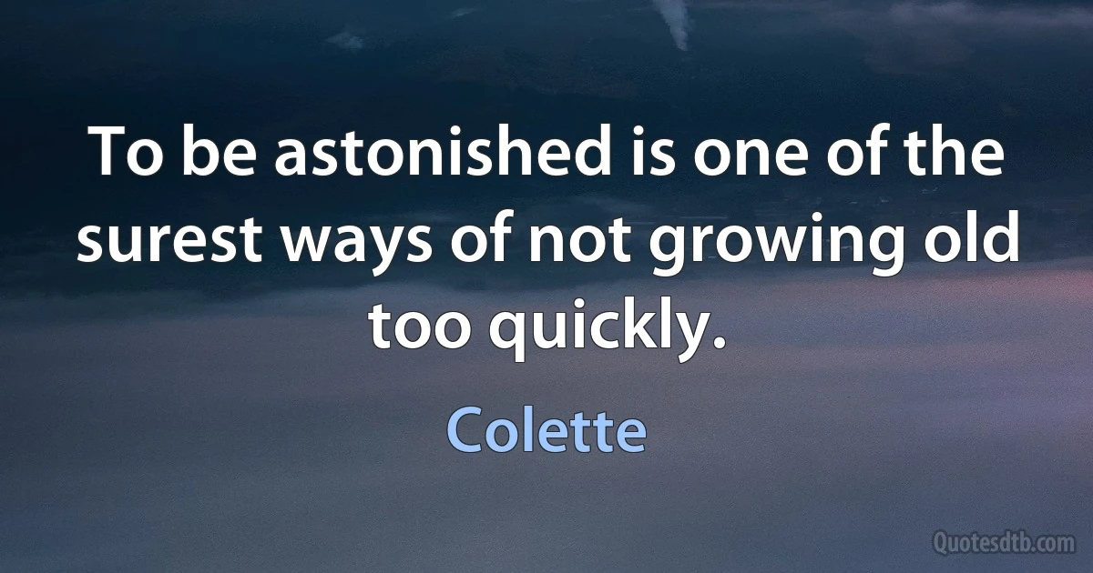 To be astonished is one of the surest ways of not growing old too quickly. (Colette)