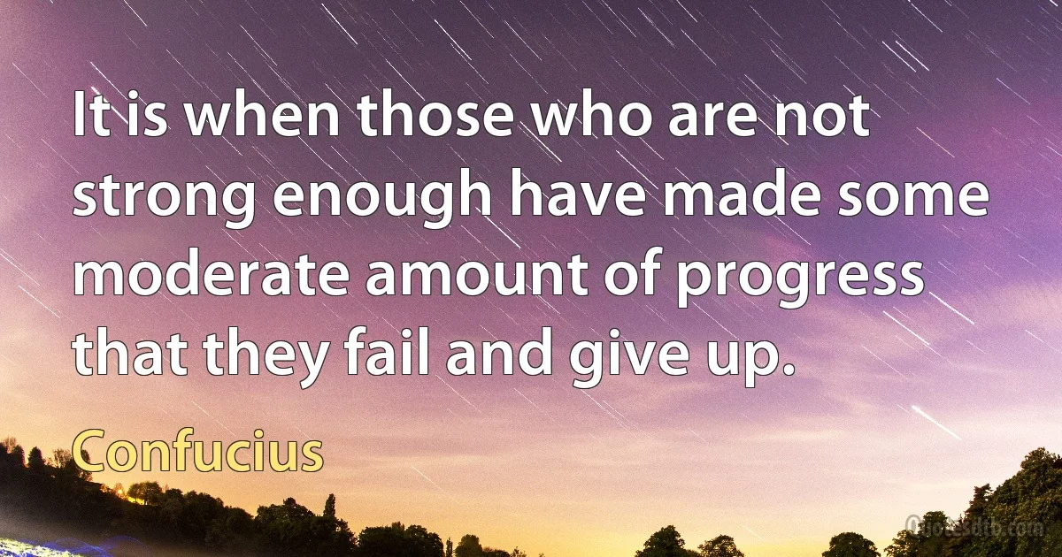 It is when those who are not strong enough have made some moderate amount of progress that they fail and give up. (Confucius)