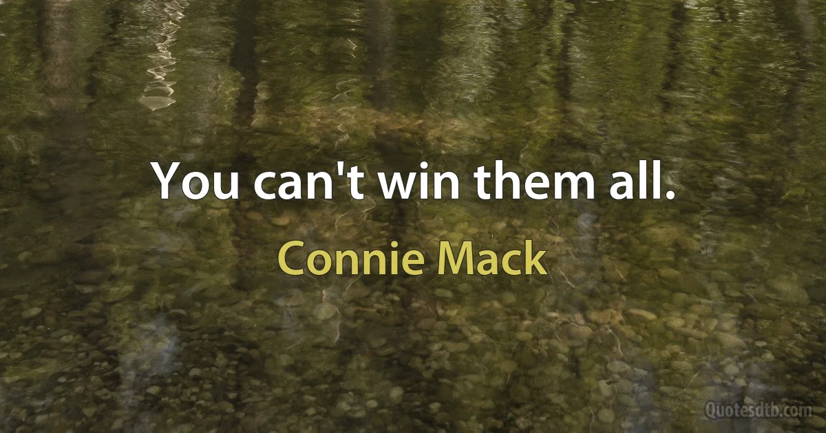 You can't win them all. (Connie Mack)