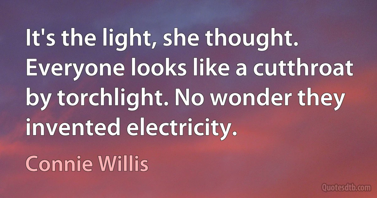 It's the light, she thought. Everyone looks like a cutthroat by torchlight. No wonder they invented electricity. (Connie Willis)