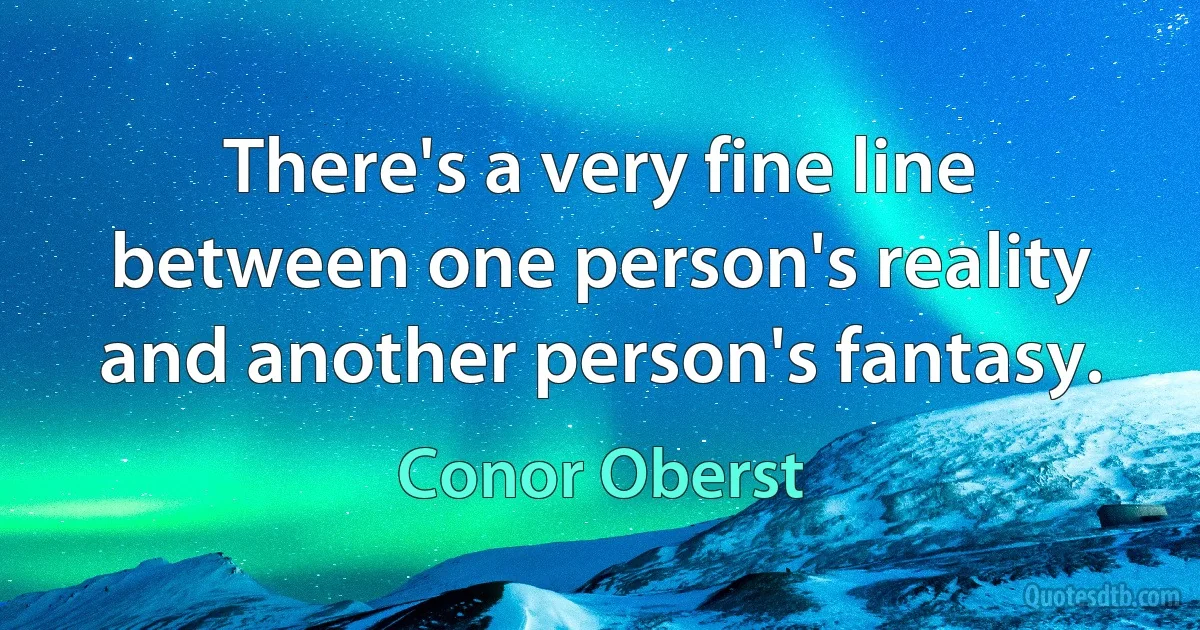 There's a very fine line between one person's reality and another person's fantasy. (Conor Oberst)