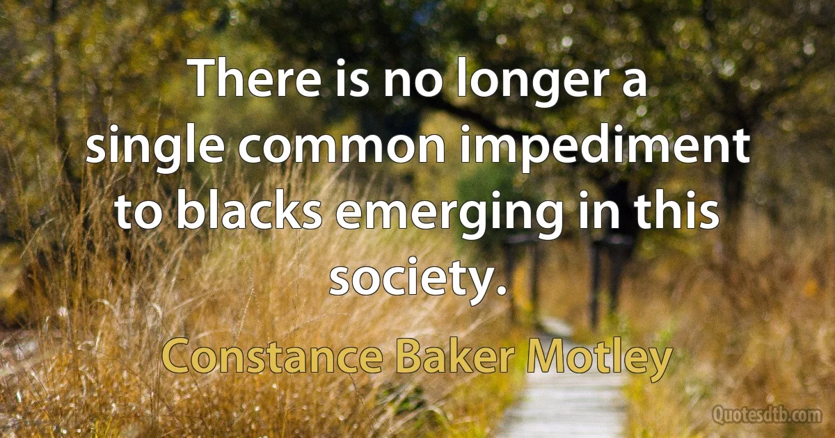 There is no longer a single common impediment to blacks emerging in this society. (Constance Baker Motley)