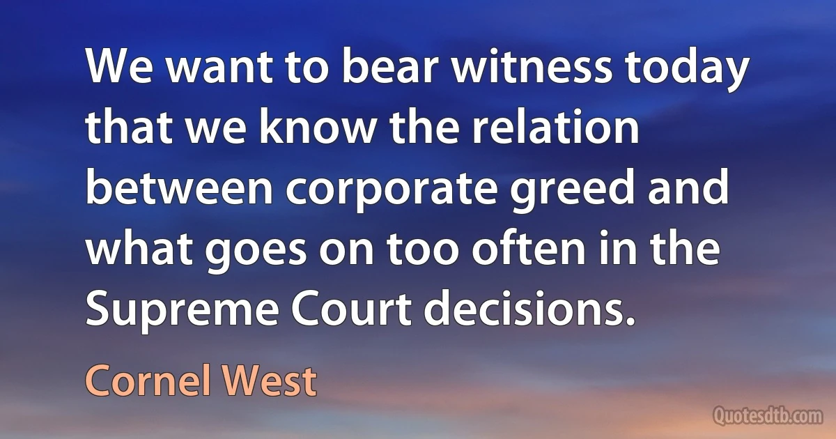 We want to bear witness today that we know the relation between corporate greed and what goes on too often in the Supreme Court decisions. (Cornel West)