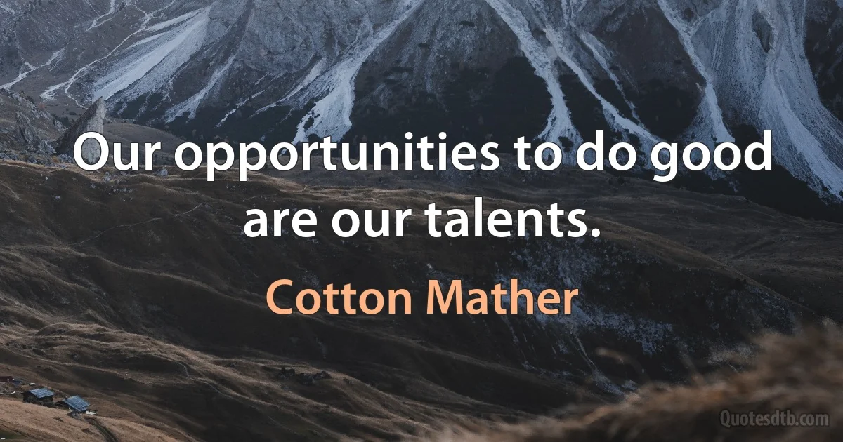 Our opportunities to do good are our talents. (Cotton Mather)