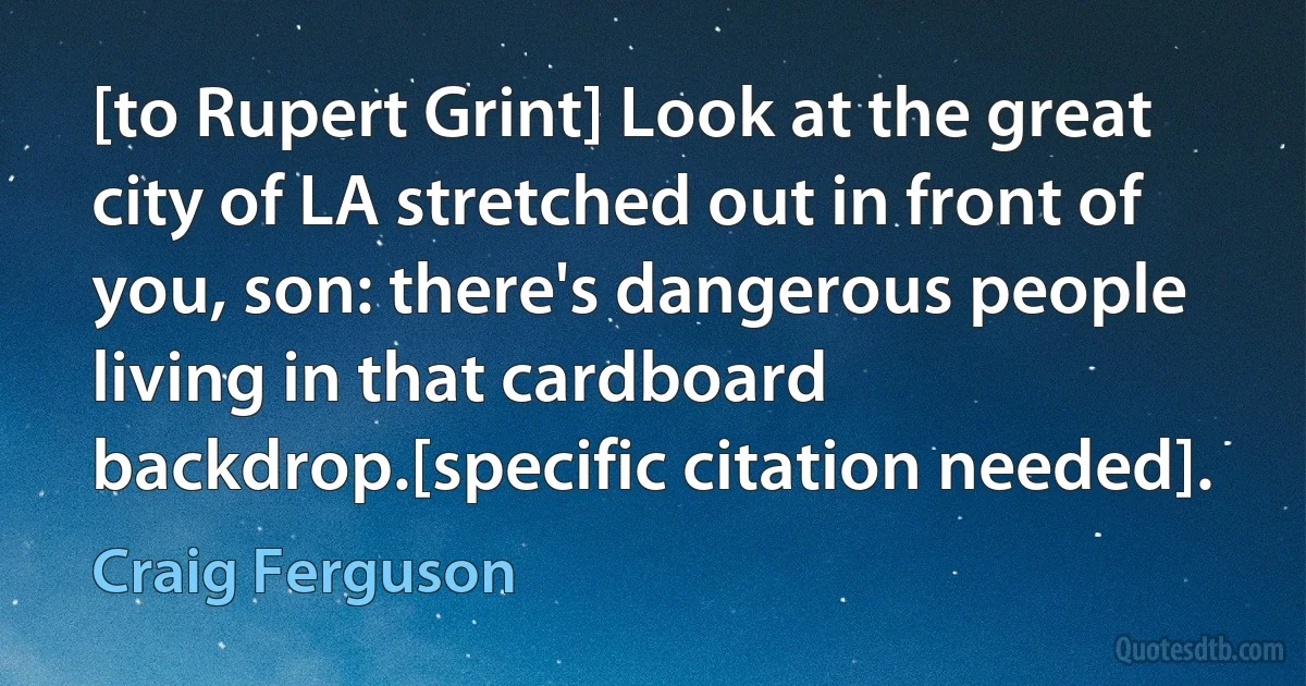 [to Rupert Grint] Look at the great city of LA stretched out in front of you, son: there's dangerous people living in that cardboard backdrop.[specific citation needed]. (Craig Ferguson)