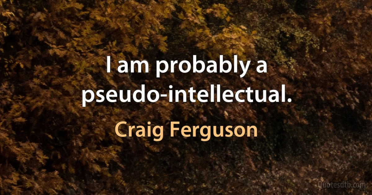 I am probably a pseudo-intellectual. (Craig Ferguson)