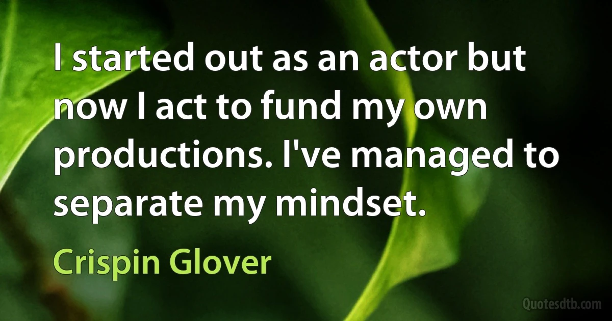 I started out as an actor but now I act to fund my own productions. I've managed to separate my mindset. (Crispin Glover)