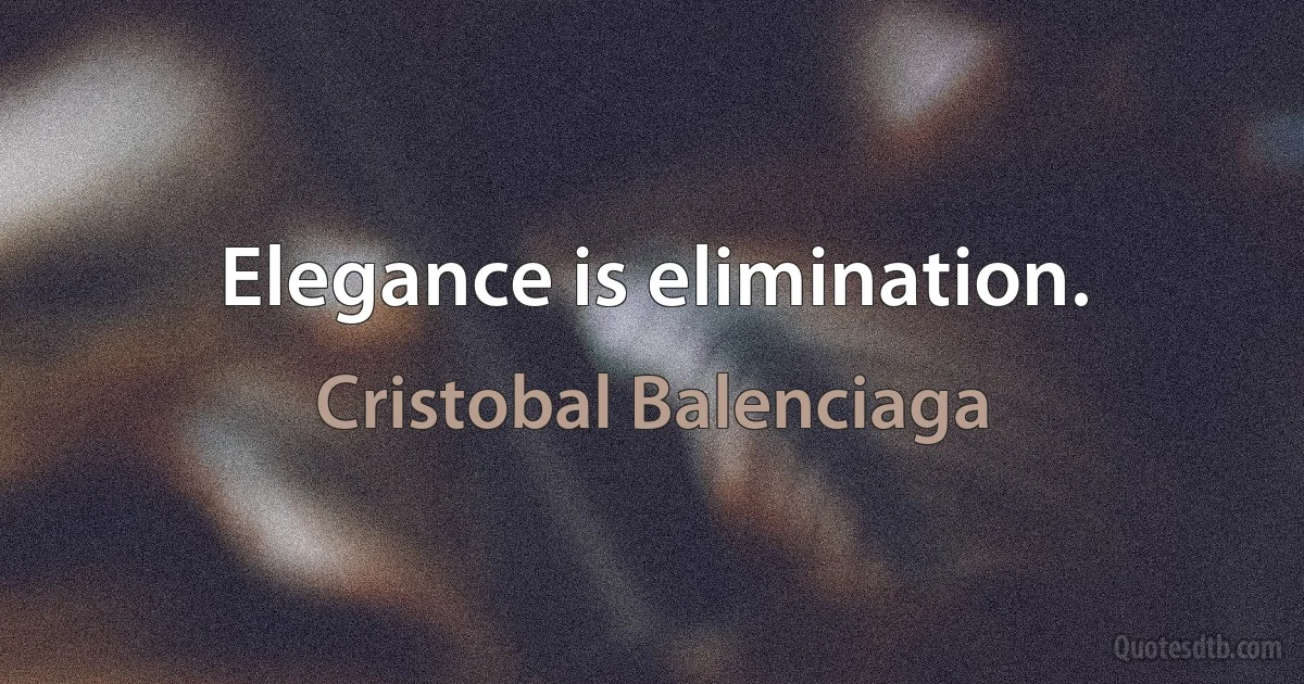 Elegance is elimination. (Cristobal Balenciaga)