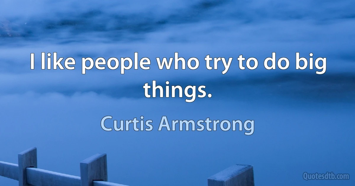 I like people who try to do big things. (Curtis Armstrong)