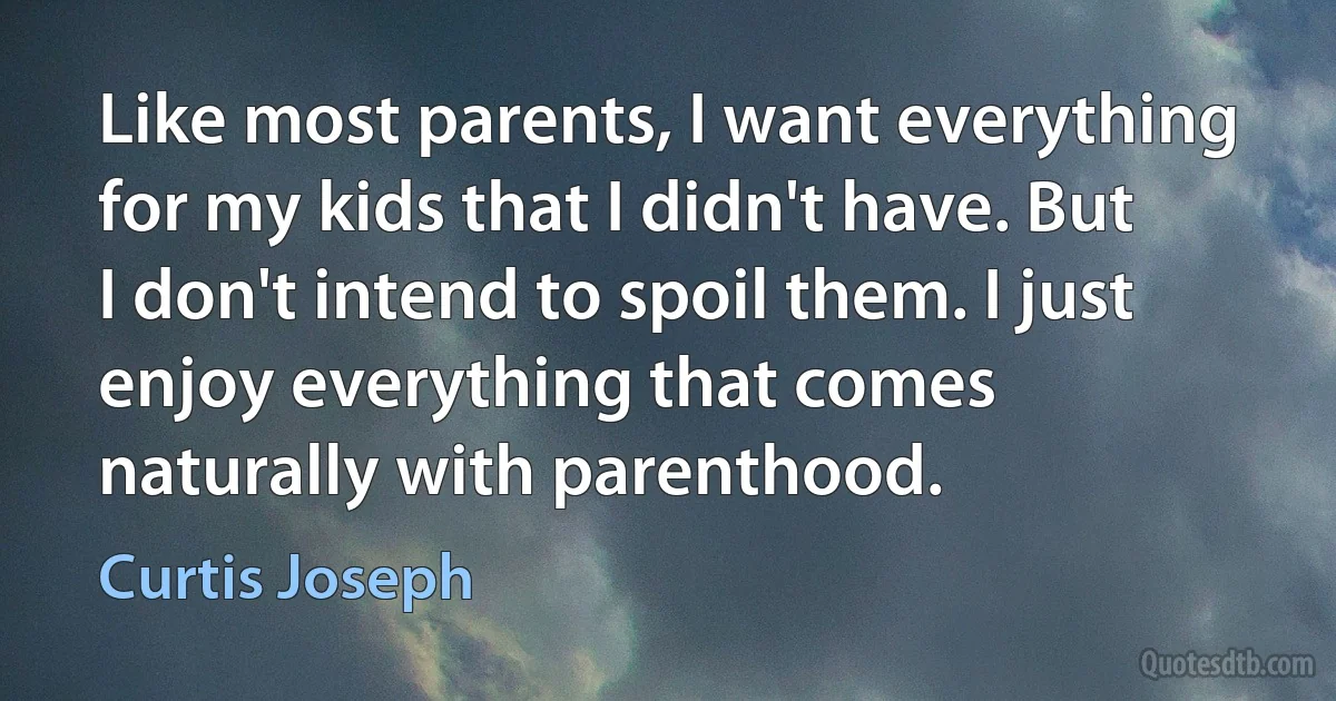 Like most parents, I want everything for my kids that I didn't have. But I don't intend to spoil them. I just enjoy everything that comes naturally with parenthood. (Curtis Joseph)