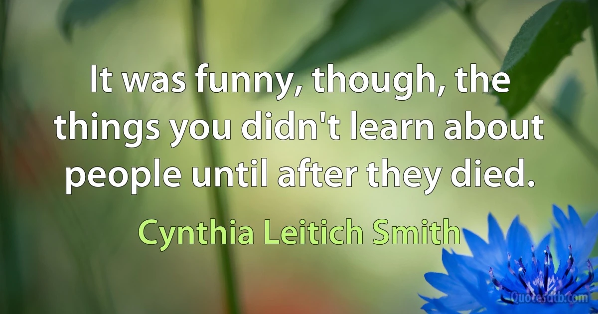 It was funny, though, the things you didn't learn about people until after they died. (Cynthia Leitich Smith)