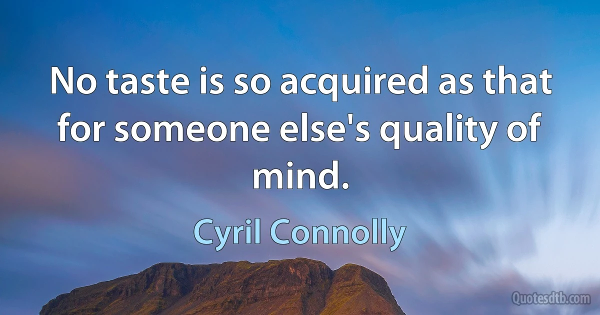 No taste is so acquired as that for someone else's quality of mind. (Cyril Connolly)