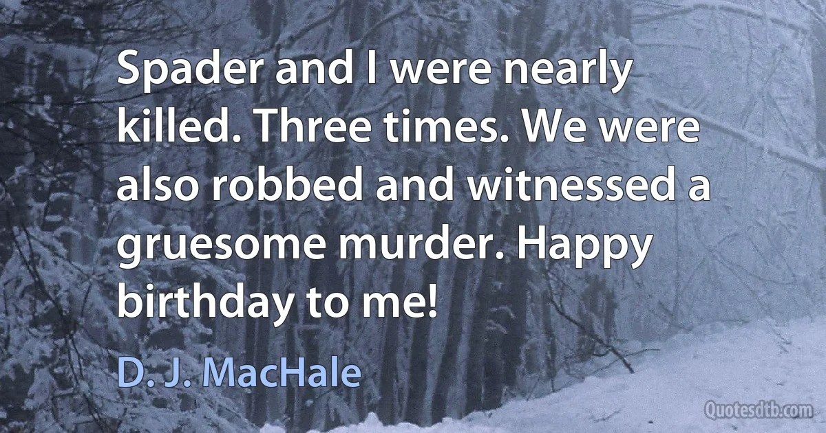 Spader and I were nearly killed. Three times. We were also robbed and witnessed a gruesome murder. Happy birthday to me! (D. J. MacHale)