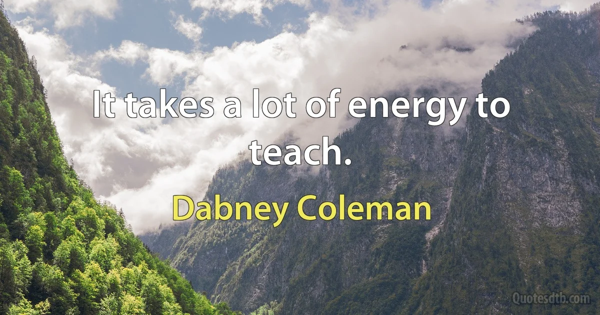 It takes a lot of energy to teach. (Dabney Coleman)