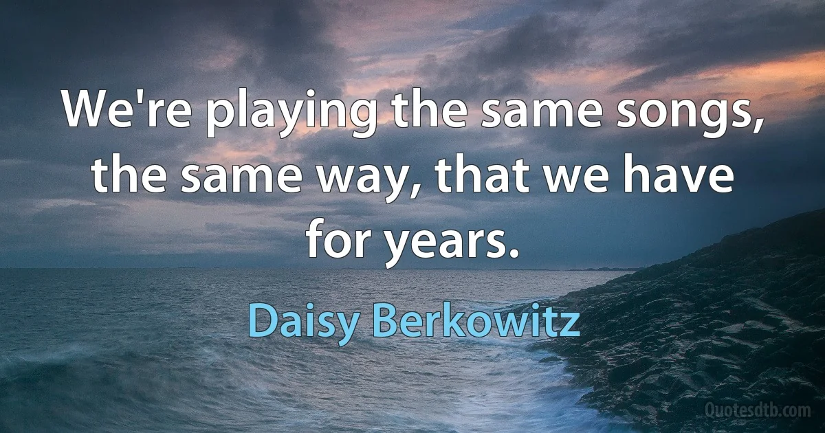 We're playing the same songs, the same way, that we have for years. (Daisy Berkowitz)