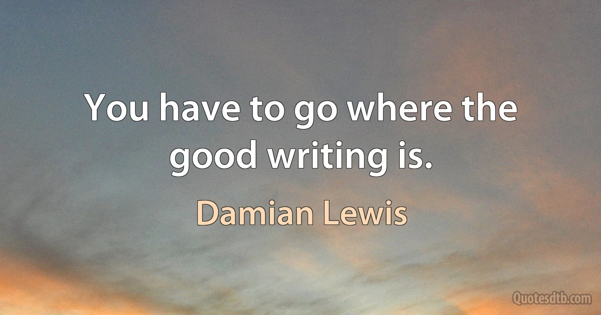 You have to go where the good writing is. (Damian Lewis)