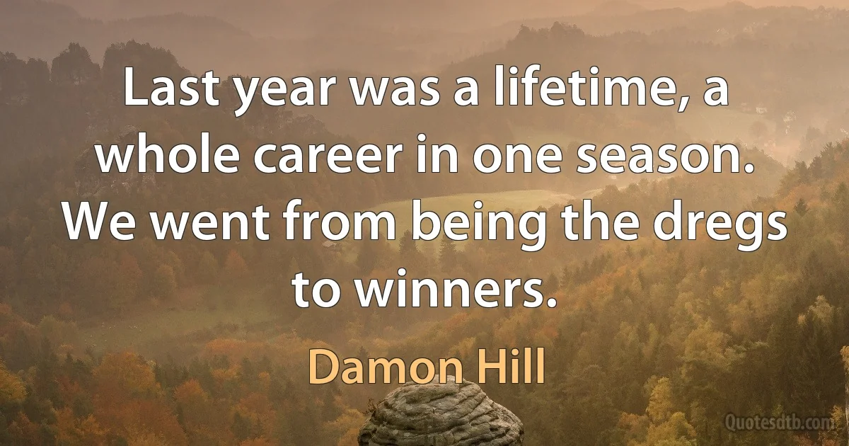 Last year was a lifetime, a whole career in one season. We went from being the dregs to winners. (Damon Hill)