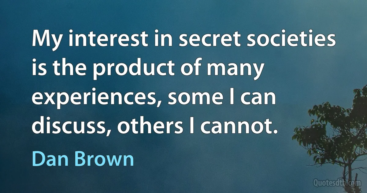 My interest in secret societies is the product of many experiences, some I can discuss, others I cannot. (Dan Brown)