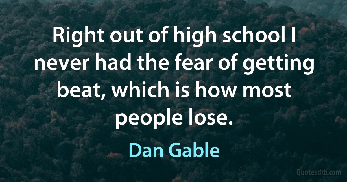 Right out of high school I never had the fear of getting beat, which is how most people lose. (Dan Gable)