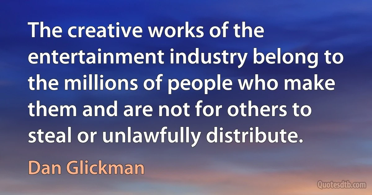 The creative works of the entertainment industry belong to the millions of people who make them and are not for others to steal or unlawfully distribute. (Dan Glickman)