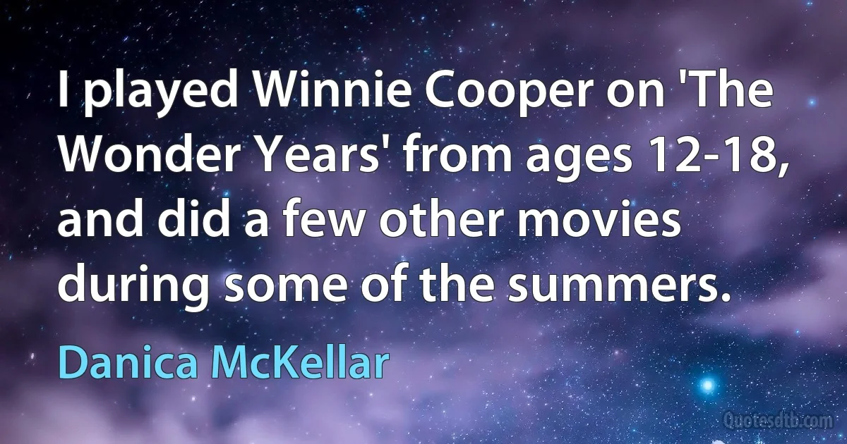 I played Winnie Cooper on 'The Wonder Years' from ages 12-18, and did a few other movies during some of the summers. (Danica McKellar)