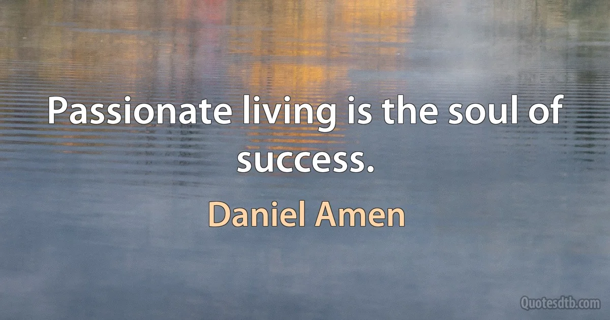 Passionate living is the soul of success. (Daniel Amen)