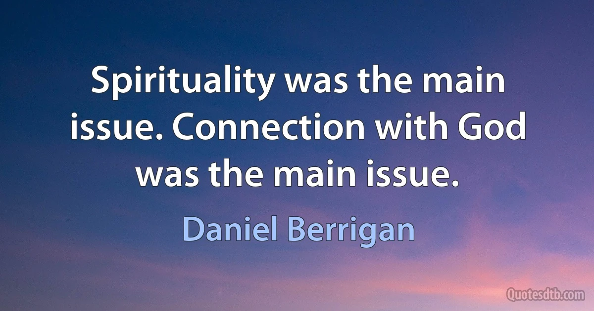 Spirituality was the main issue. Connection with God was the main issue. (Daniel Berrigan)