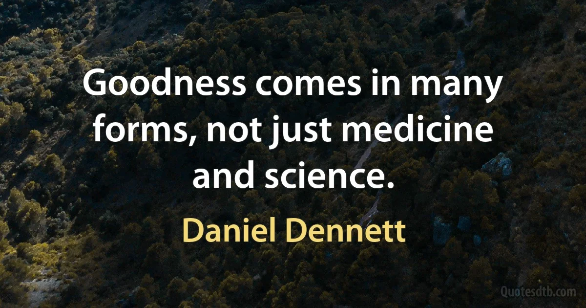 Goodness comes in many forms, not just medicine and science. (Daniel Dennett)