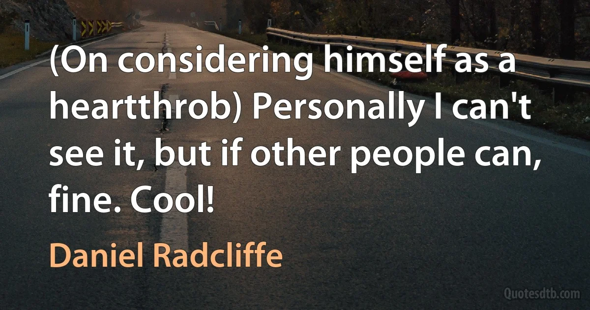 (On considering himself as a heartthrob) Personally I can't see it, but if other people can, fine. Cool! (Daniel Radcliffe)