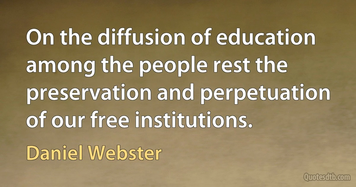 On the diffusion of education among the people rest the preservation and perpetuation of our free institutions. (Daniel Webster)