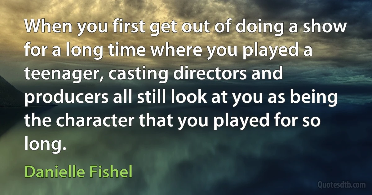 When you first get out of doing a show for a long time where you played a teenager, casting directors and producers all still look at you as being the character that you played for so long. (Danielle Fishel)