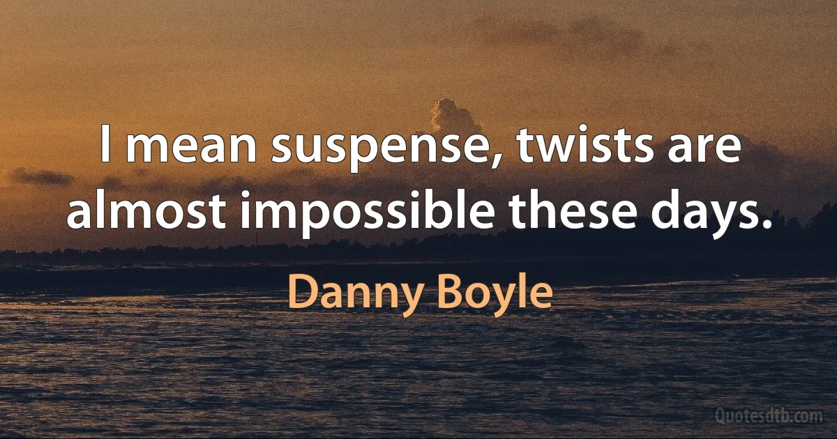 I mean suspense, twists are almost impossible these days. (Danny Boyle)