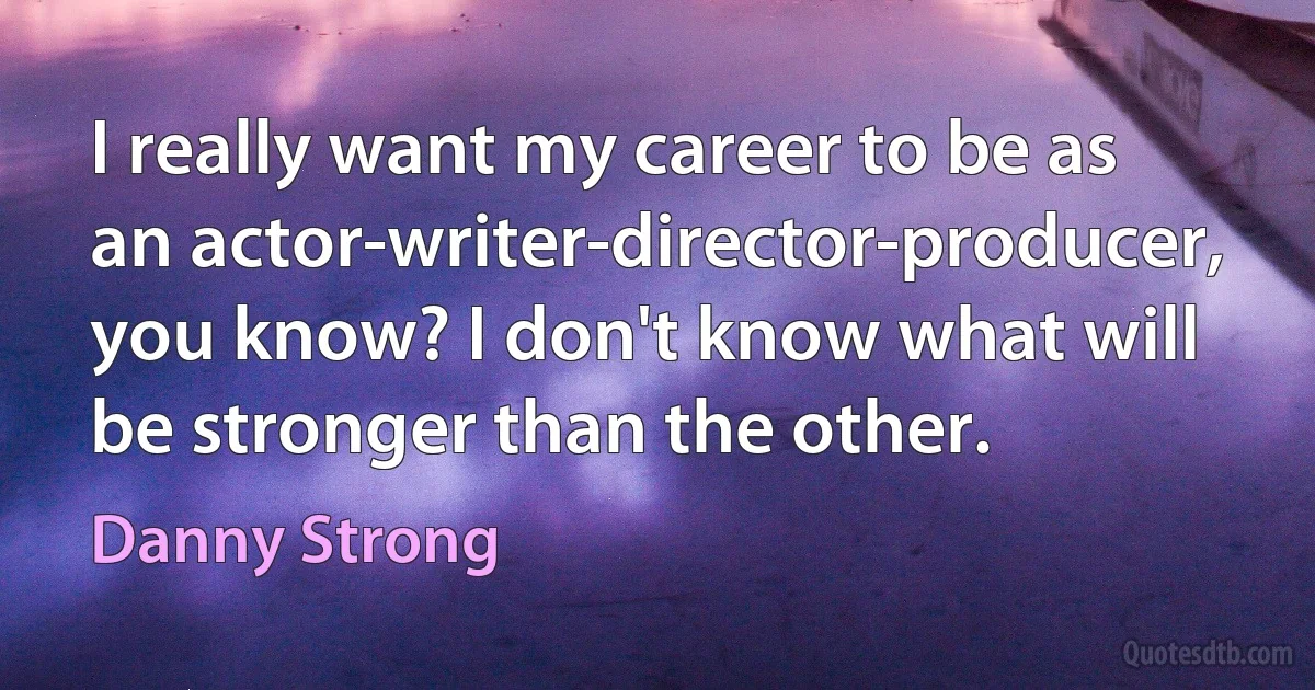 I really want my career to be as an actor-writer-director-producer, you know? I don't know what will be stronger than the other. (Danny Strong)