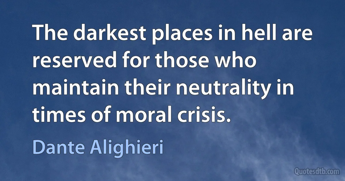 The darkest places in hell are reserved for those who maintain their neutrality in times of moral crisis. (Dante Alighieri)