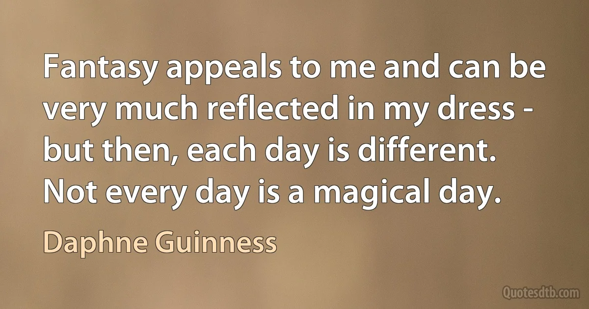 Fantasy appeals to me and can be very much reflected in my dress - but then, each day is different. Not every day is a magical day. (Daphne Guinness)