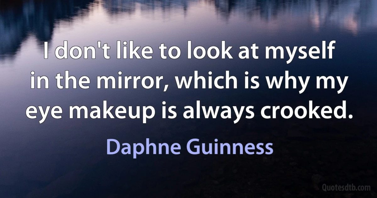 I don't like to look at myself in the mirror, which is why my eye makeup is always crooked. (Daphne Guinness)