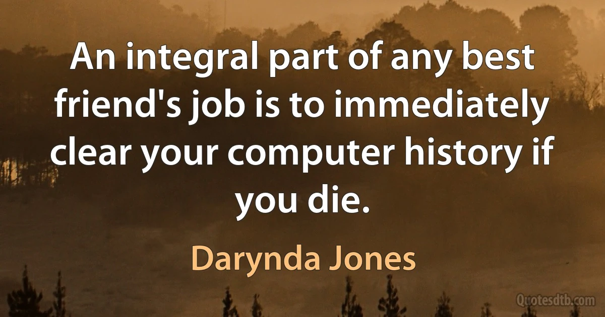 An integral part of any best friend's job is to immediately clear your computer history if you die. (Darynda Jones)