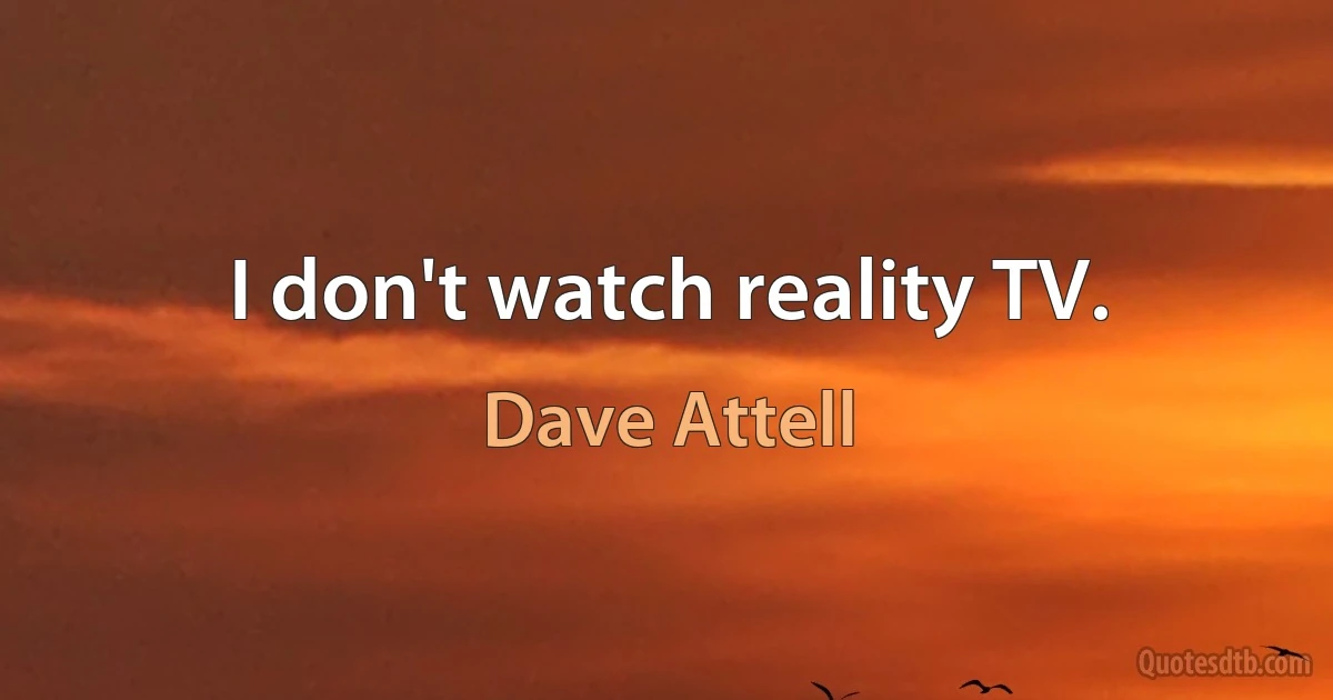 I don't watch reality TV. (Dave Attell)