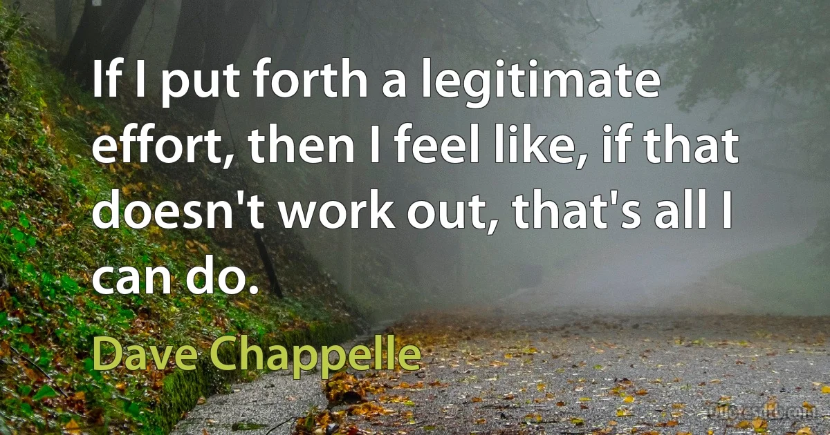 If I put forth a legitimate effort, then I feel like, if that doesn't work out, that's all I can do. (Dave Chappelle)