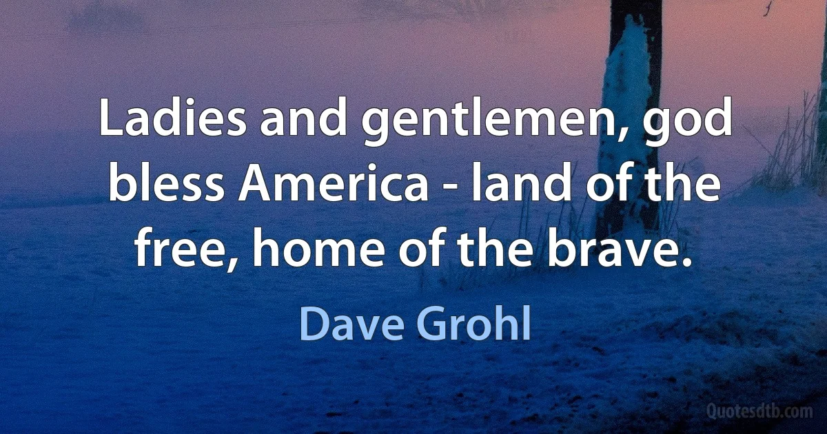 Ladies and gentlemen, god bless America - land of the free, home of the brave. (Dave Grohl)