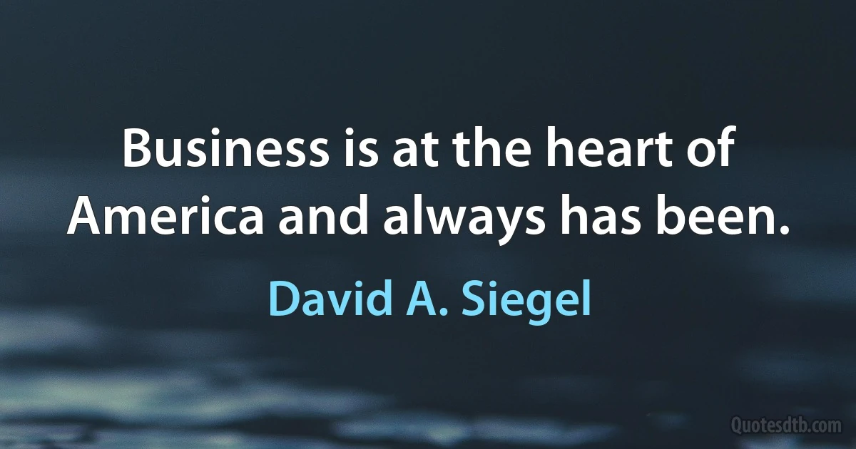 Business is at the heart of America and always has been. (David A. Siegel)