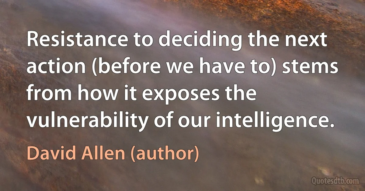 Resistance to deciding the next action (before we have to) stems from how it exposes the vulnerability of our intelligence. (David Allen (author))