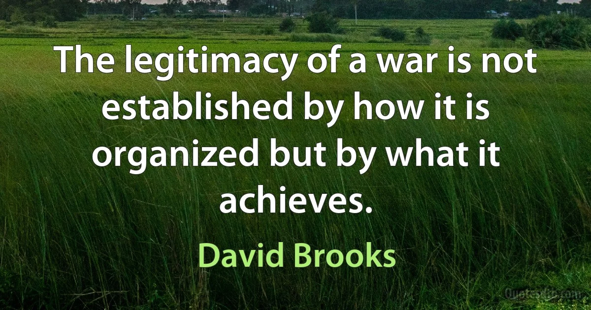 The legitimacy of a war is not established by how it is organized but by what it achieves. (David Brooks)