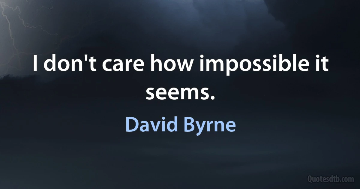 I don't care how impossible it seems. (David Byrne)