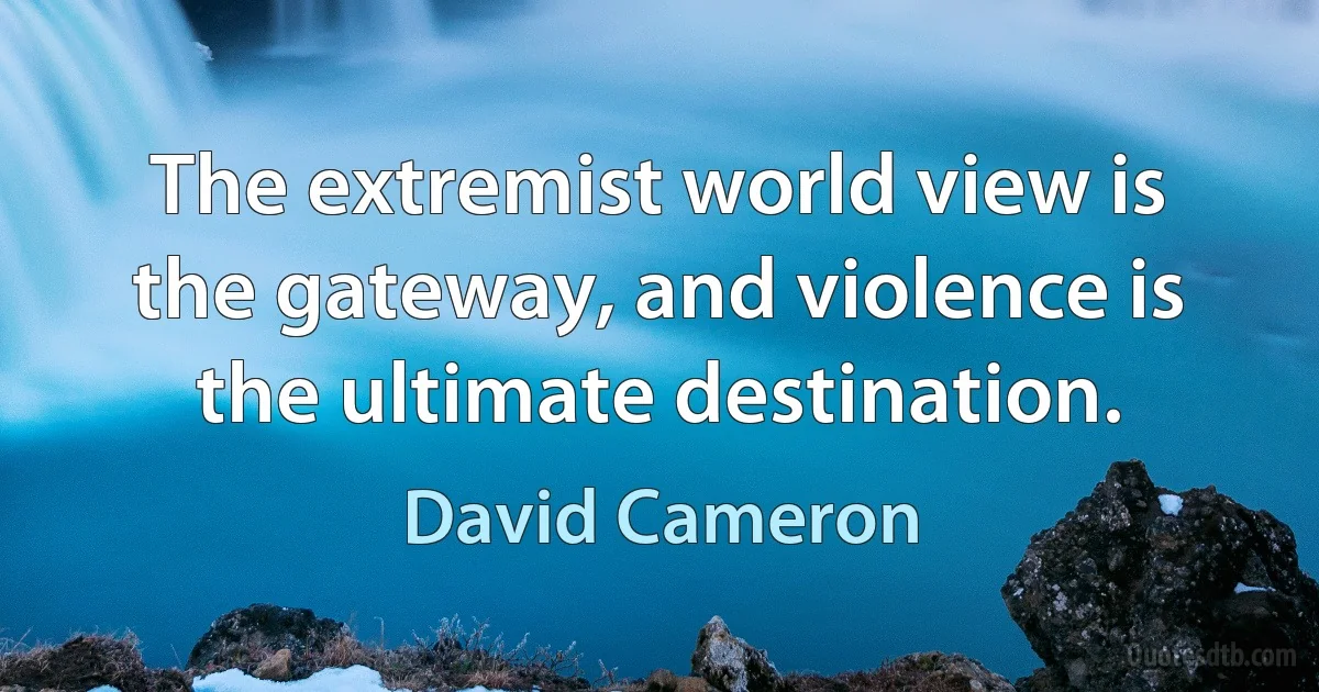 The extremist world view is the gateway, and violence is the ultimate destination. (David Cameron)