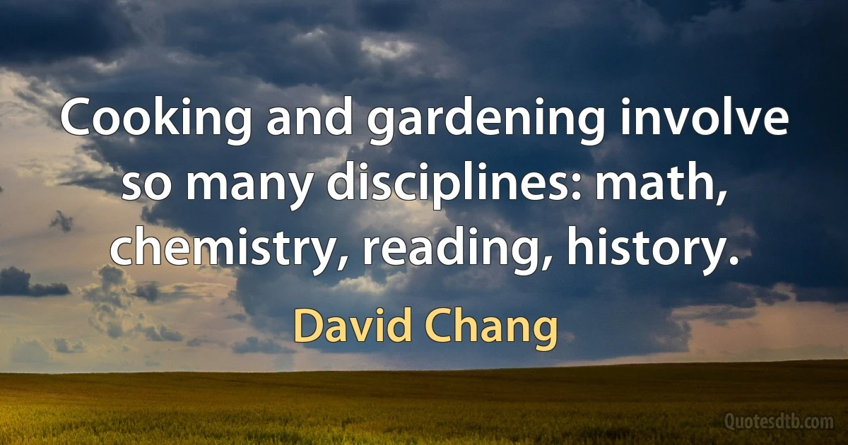 Cooking and gardening involve so many disciplines: math, chemistry, reading, history. (David Chang)