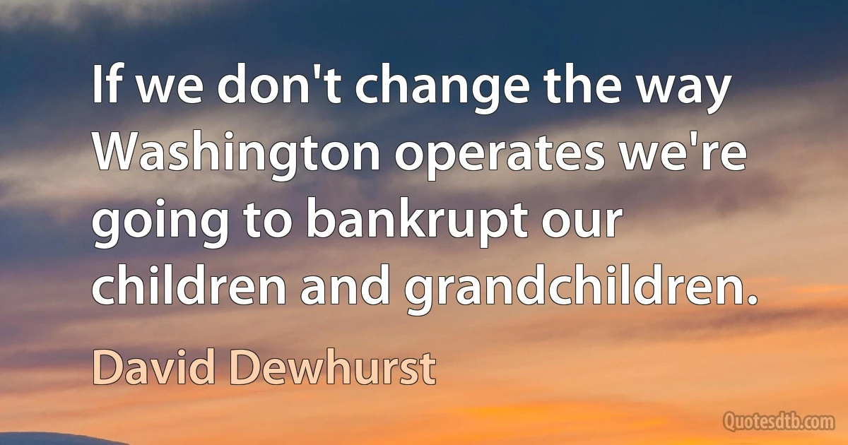 If we don't change the way Washington operates we're going to bankrupt our children and grandchildren. (David Dewhurst)