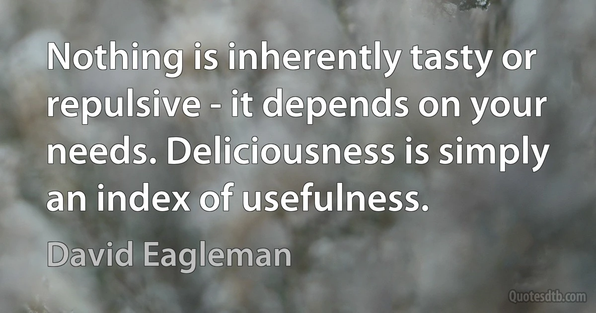 Nothing is inherently tasty or repulsive - it depends on your needs. Deliciousness is simply an index of usefulness. (David Eagleman)