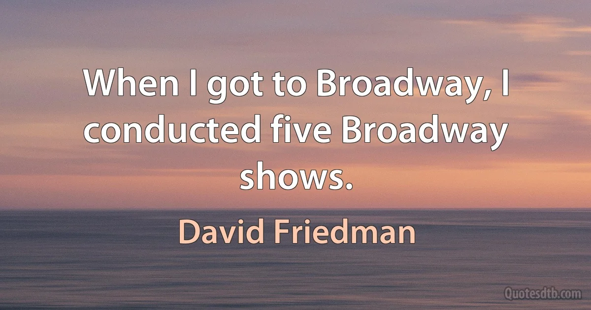 When I got to Broadway, I conducted five Broadway shows. (David Friedman)