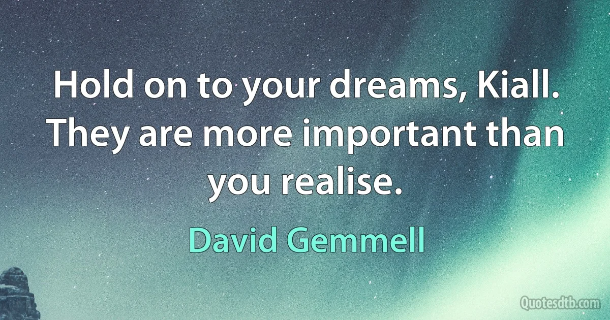 Hold on to your dreams, Kiall. They are more important than you realise. (David Gemmell)